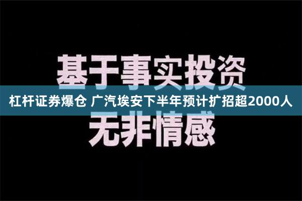 杠杆证券爆仓 广汽埃安下半年预计扩招超2000人