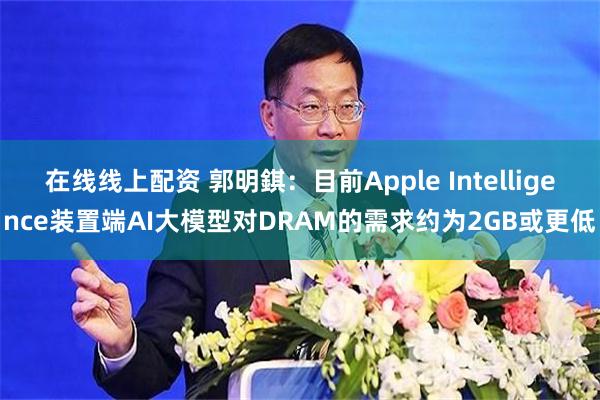 在线线上配资 郭明錤：目前Apple Intelligence装置端AI大模型对DRAM的需求约为2GB或更低