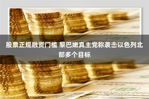 股票正规融资门槛 黎巴嫩真主党称袭击以色列北部多个目标