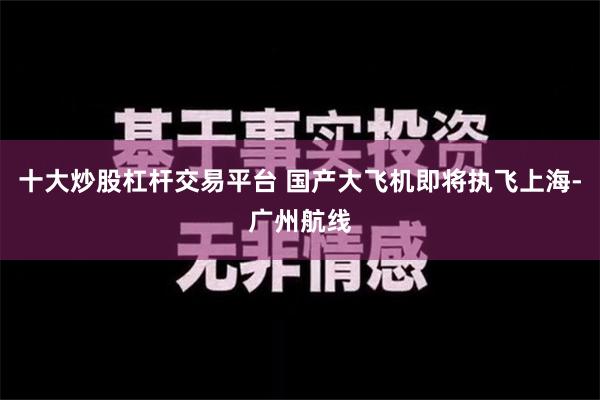 十大炒股杠杆交易平台 国产大飞机即将执飞上海-广州航线