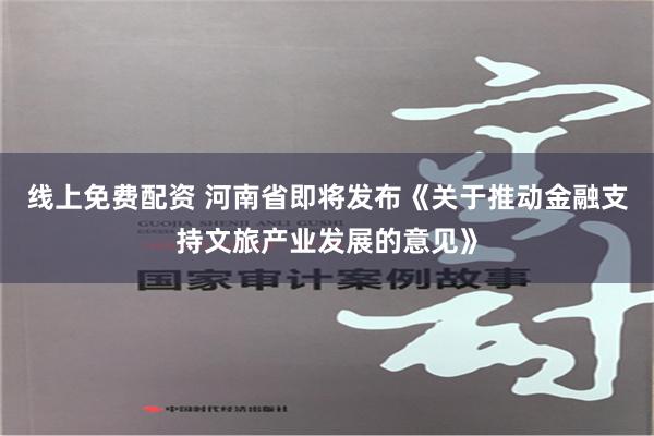 线上免费配资 河南省即将发布《关于推动金融支持文旅产业发展的意见》