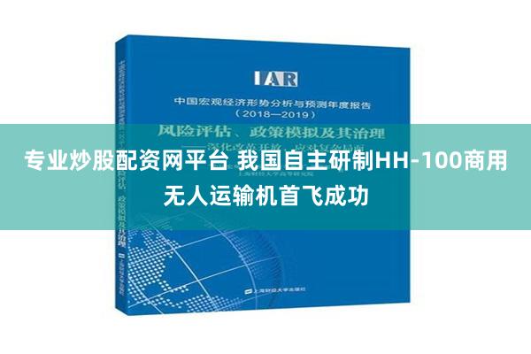 专业炒股配资网平台 我国自主研制HH-100商用无人运输机首飞成功