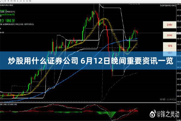 炒股用什么证券公司 6月12日晚间重要资讯一览