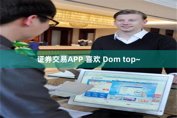 证券交易APP 喜欢 Dom top~