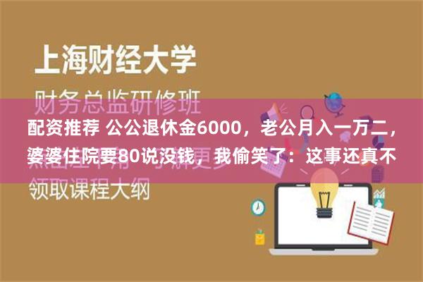 配资推荐 公公退休金6000，老公月入一万二，婆婆住院要80说没钱，我偷笑了：这事还真不