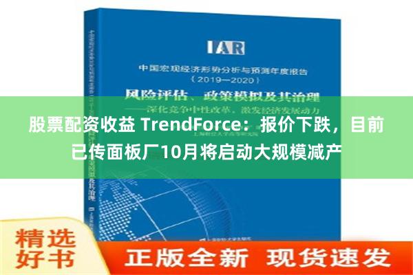 股票配资收益 TrendForce：报价下跌，目前已传面板厂10月将启动大规模减产