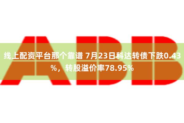 线上配资平台那个靠谱 7月23日科达转债下跌0.43%，转股溢价率78.95%