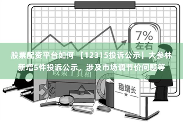 股票配资平台如何 【12315投诉公示】大参林新增5件投诉公示，涉及市场调节价问题等