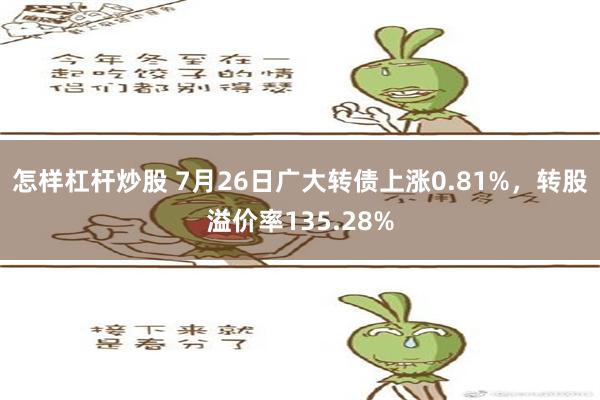 怎样杠杆炒股 7月26日广大转债上涨0.81%，转股溢价率135.28%