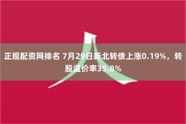 正规配资网排名 7月29日新北转债上涨0.19%，转股溢价率35.8%