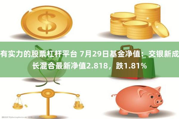 有实力的股票杠杆平台 7月29日基金净值：交银新成长混合最新净值2.818，跌1.81%