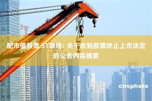 配市值股票 ST联络: 关于收到股票终止上市决定的公告内容摘要