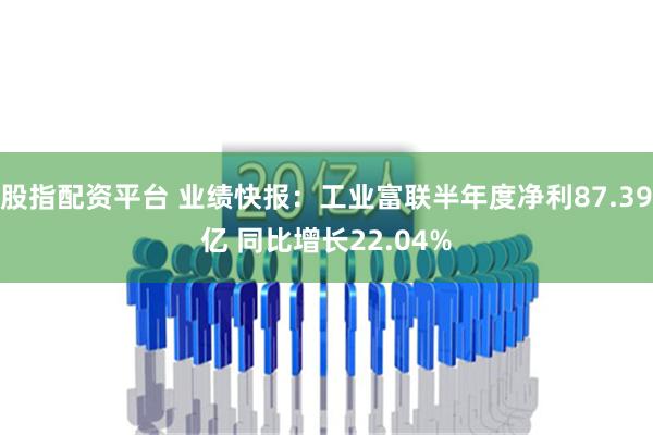 股指配资平台 业绩快报：工业富联半年度净利87.39亿 同比增长22.04%