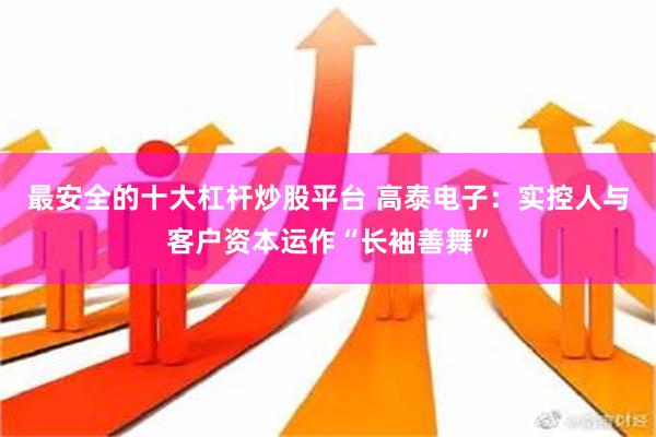 最安全的十大杠杆炒股平台 高泰电子：实控人与客户资本运作“长袖善舞”