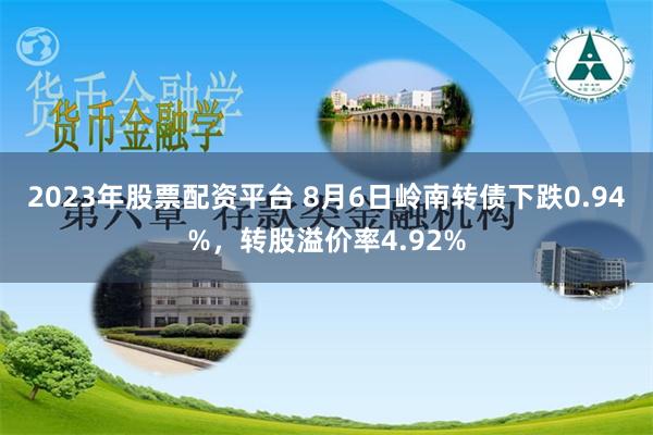 2023年股票配资平台 8月6日岭南转债下跌0.94%，转股溢价率4.92%