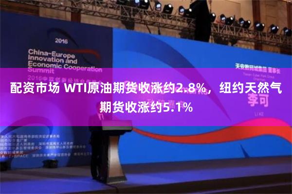 配资市场 WTI原油期货收涨约2.8%，纽约天然气期货收涨约5.1%