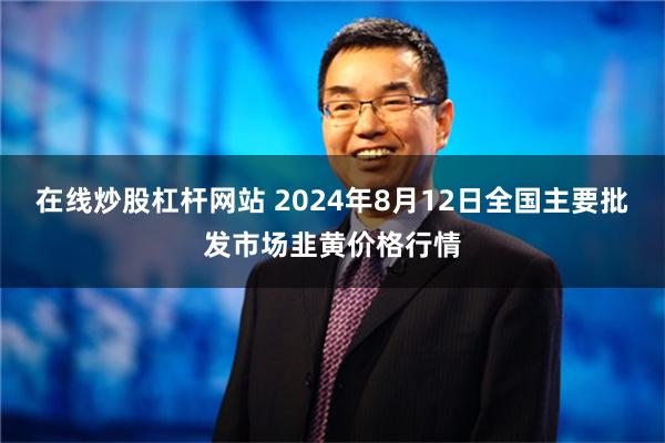 在线炒股杠杆网站 2024年8月12日全国主要批发市场韭黄价格行情