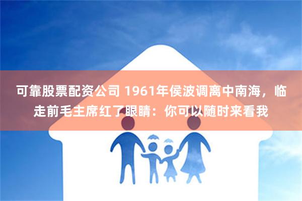 可靠股票配资公司 1961年侯波调离中南海，临走前毛主席红了眼睛：你可以随时来看我