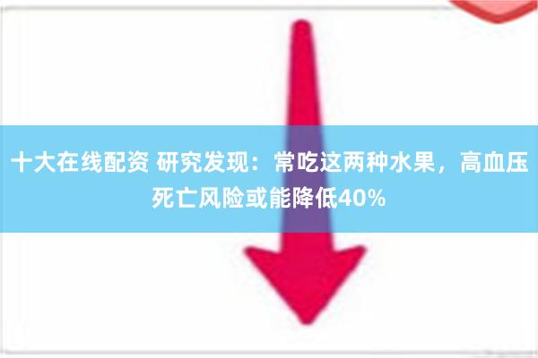 十大在线配资 研究发现：常吃这两种水果，高血压死亡风险或能降低40%