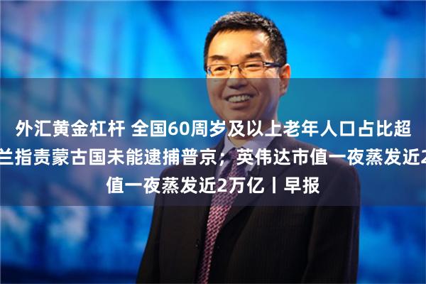 外汇黄金杠杆 全国60周岁及以上老年人口占比超20%；乌克兰指责蒙古国未能逮捕普京；英伟达市值一夜蒸发近2万亿丨早报