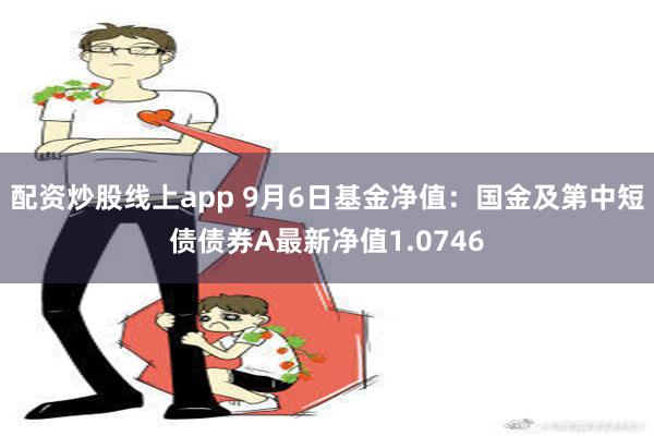 配资炒股线上app 9月6日基金净值：国金及第中短债债券A最新净值1.0746