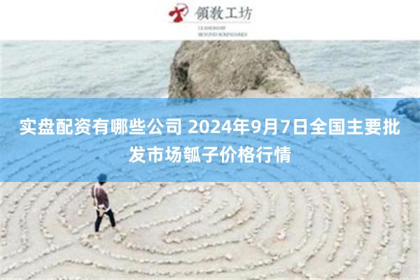 实盘配资有哪些公司 2024年9月7日全国主要批发市场瓠子价格行情