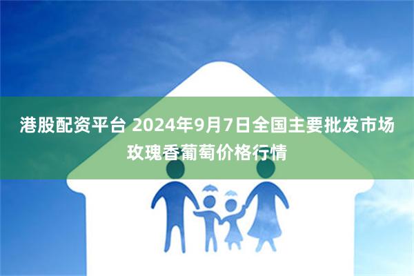 港股配资平台 2024年9月7日全国主要批发市场玫瑰香葡萄价格行情