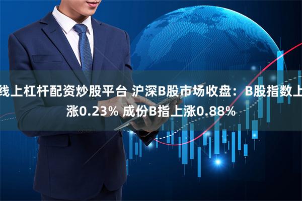 线上杠杆配资炒股平台 沪深B股市场收盘：B股指数上涨0.23% 成份B指上涨0.88%