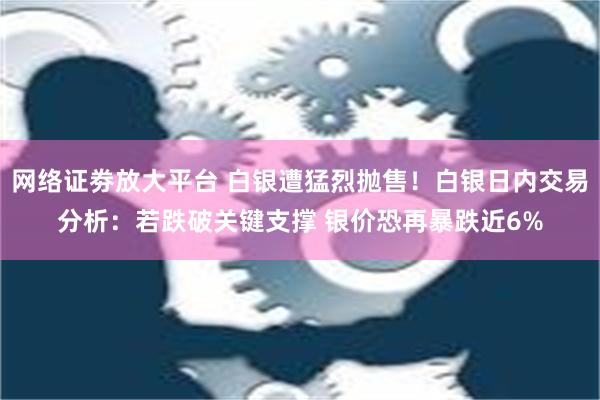 网络证劵放大平台 白银遭猛烈抛售！白银日内交易分析：若跌破关键支撑 银价恐再暴跌近6%