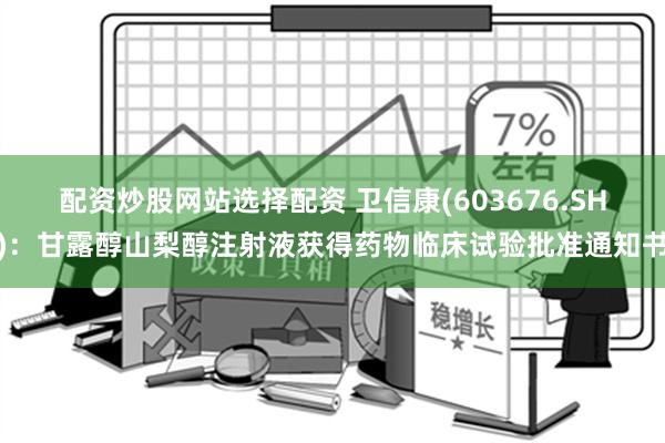 配资炒股网站选择配资 卫信康(603676.SH)：甘露醇山梨醇注射液获得药物临床试验批准通知书