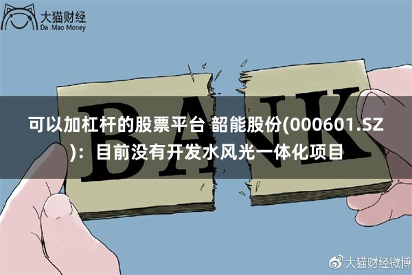 可以加杠杆的股票平台 韶能股份(000601.SZ)：目前没有开发水风光一体化项目