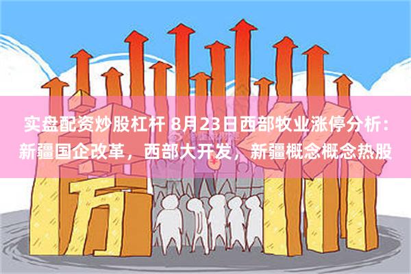 实盘配资炒股杠杆 8月23日西部牧业涨停分析：新疆国企改革，西部大开发，新疆概念概念热股