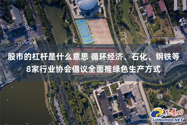 股市的杠杆是什么意思 循环经济、石化、钢铁等8家行业协会倡议全面推绿色生产方式