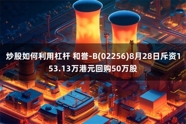 炒股如何利用杠杆 和誉-B(02256)8月28日斥资153.13万港元回购50万股