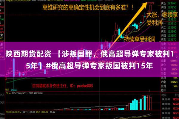 陕西期货配资 【涉叛国罪，俄高超导弹专家被判15年】#俄高超导弹专家叛国被判15年