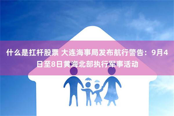 什么是扛杆股票 大连海事局发布航行警告：9月4日至8日黄海北部执行军事活动