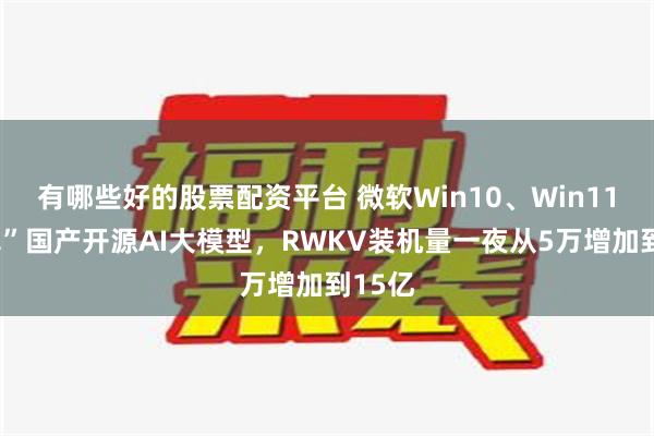 有哪些好的股票配资平台 微软Win10、Win11“带飞”国产开源AI大模型，RWKV装机量一夜从5万增加到15亿