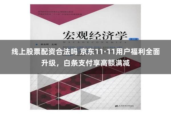 线上股票配资合法吗 京东11·11用户福利全面升级，白条支付享高额满减