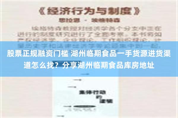 股票正规融资门槛 湖州临期食品一手货源进货渠道怎么找？分享湖州临期食品库房地址