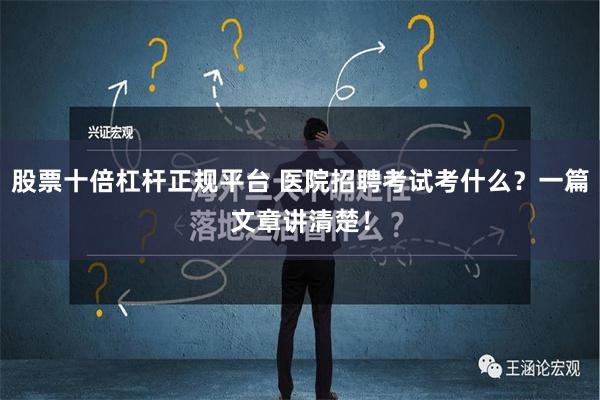 股票十倍杠杆正规平台 医院招聘考试考什么？一篇文章讲清楚！