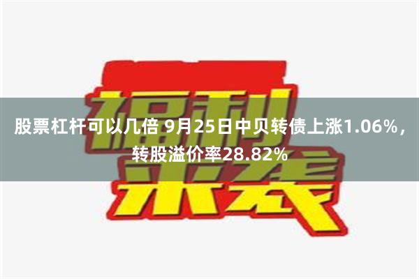 股票杠杆可以几倍 9月25日中贝转债上涨1.06%，转股溢价率28.82%