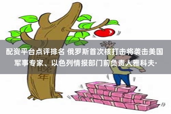 配资平台点评排名 俄罗斯首次核打击将袭击美国 军事专家、以色列情报部门前负责人雅科夫·