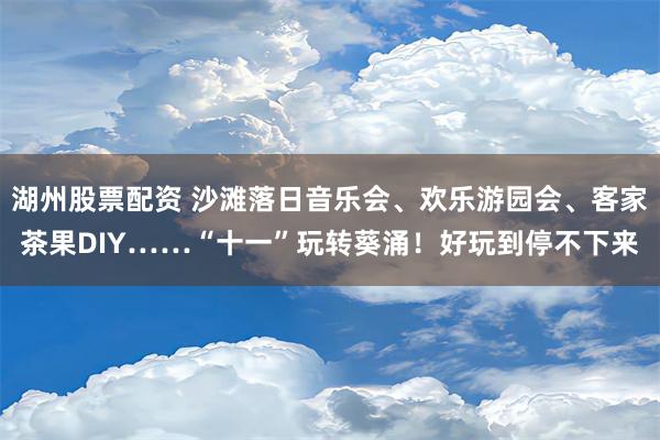 湖州股票配资 沙滩落日音乐会、欢乐游园会、客家茶果DIY……“十一”玩转葵涌！好玩到停不下来