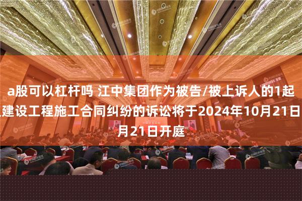 a股可以杠杆吗 江中集团作为被告/被上诉人的1起涉及建设工程施工合同纠纷的诉讼将于2024年10月21日开庭