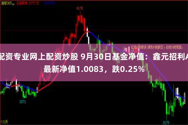 配资专业网上配资炒股 9月30日基金净值：鑫元招利A最新净值1.0083，跌0.25%