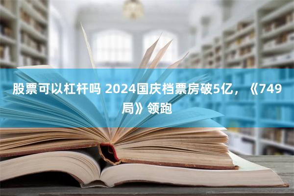 股票可以杠杆吗 2024国庆档票房破5亿，《749局》领跑