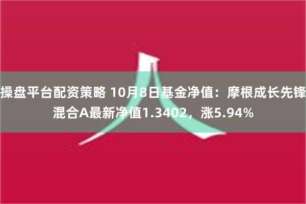 操盘平台配资策略 10月8日基金净值：摩根成长先锋混合A最新净值1.3402，涨5.94%