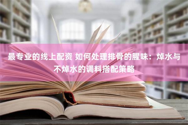 最专业的线上配资 如何处理排骨的腥味：焯水与不焯水的调料搭配策略