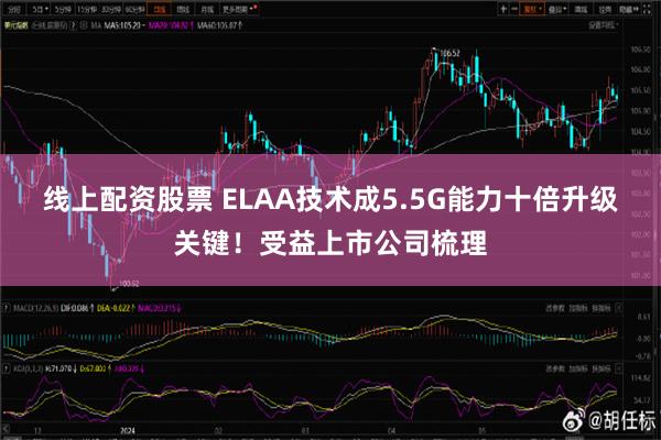 线上配资股票 ELAA技术成5.5G能力十倍升级关键！受益上市公司梳理