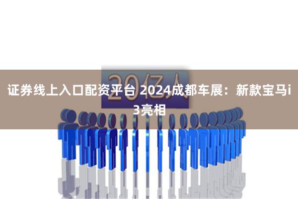 证券线上入口配资平台 2024成都车展：新款宝马i3亮相